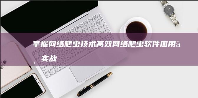 掌握网络爬虫技术：高效网络爬虫软件应用与实战